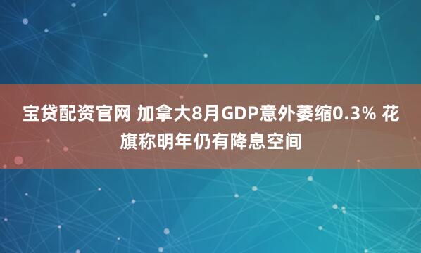 宝贷配资官网 加拿大8月GDP意外萎缩0.3% 花旗称明年仍有降息空间