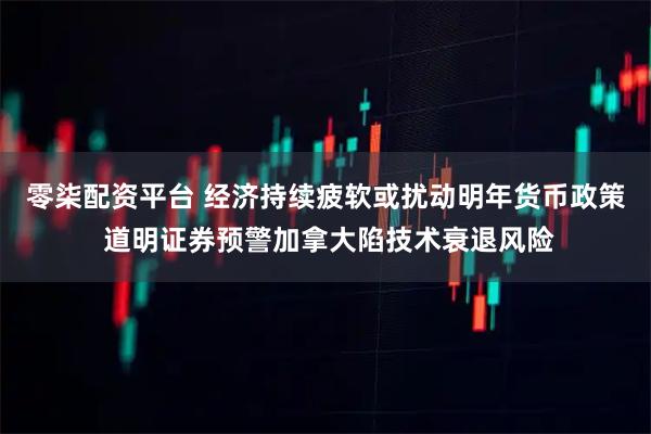 零柒配资平台 经济持续疲软或扰动明年货币政策 道明证券预警加拿大陷技术衰退风险