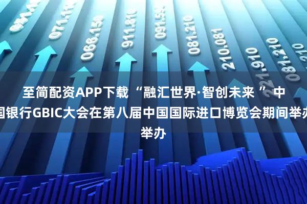 至简配资APP下载 “融汇世界·智创未来 ” 中国银行GBIC大会在第八届中国国际进口博览会期间举办