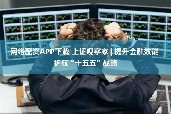网络配资APP下载 上证观察家 | 提升金融效能 护航“十五五”战略
