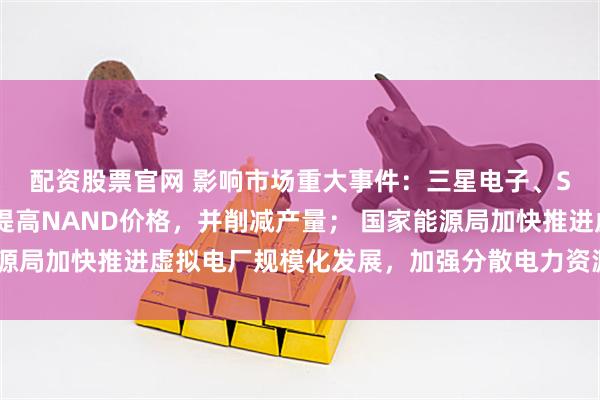 配资股票官网 影响市场重大事件：三星电子、SK海力士和铠侠计划提高NAND价格，并削减产量； 国家能源局加快推进虚拟电厂规模化发展，加强分散电力资源的聚合协同