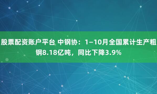股票配资账户平台 中钢协：1—10月全国累计生产粗钢8.18亿吨，同比下降3.9%