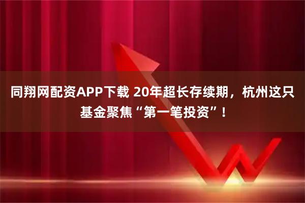 同翔网配资APP下载 20年超长存续期，杭州这只基金聚焦“第一笔投资”！