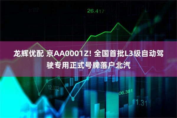 龙辉优配 京AA0001Z! 全国首批L3级自动驾驶专用正式号牌落户北汽