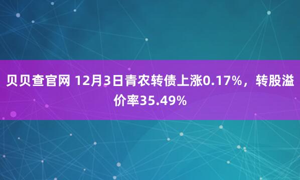 贝贝查官网 12月3日青农转债上涨0.17%,转股溢价率35.49%