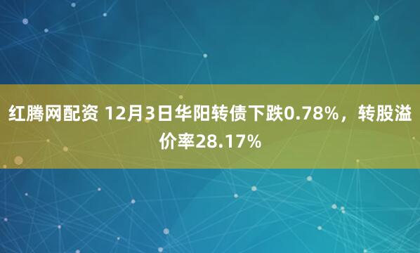 红腾网配资 12月3日华阳转债下跌0.78%,转股溢价率28.17%