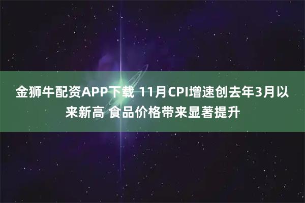 金狮牛配资APP下载 11月CPI增速创去年3月以来新高 食品价格带来显著提升