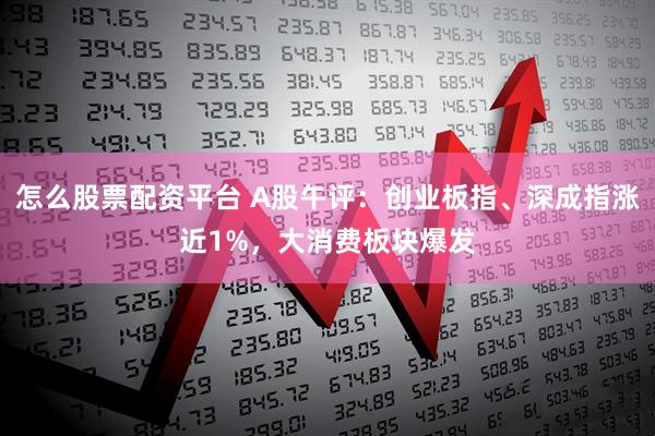怎么股票配资平台 A股午评：创业板指、深成指涨近1%，大消费板块爆发