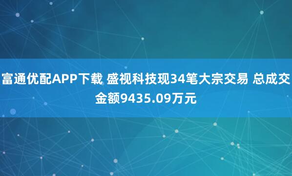富通优配APP下载 盛视科技现34笔大宗交易 总成交金额9435.09万元