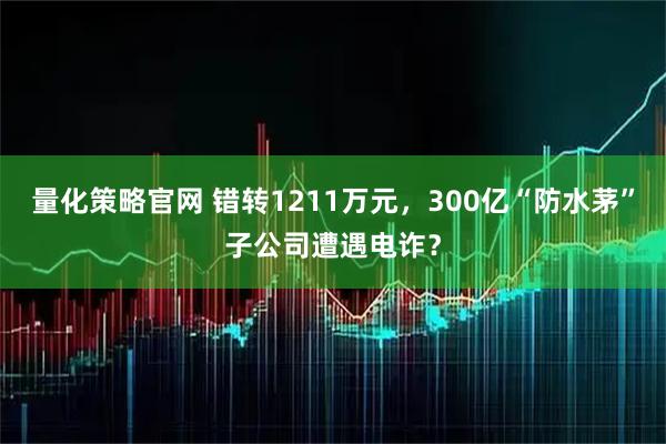 量化策略官网 错转1211万元,300亿“防水茅”子公司遭遇电诈?