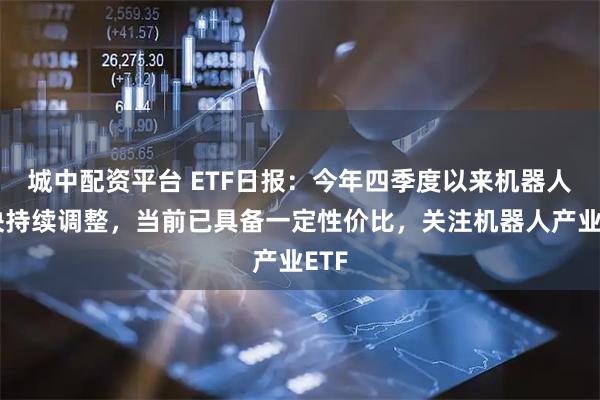 城中配资平台 ETF日报：今年四季度以来机器人板块持续调整，当前已具备一定性价比，关注机器人产业ETF
