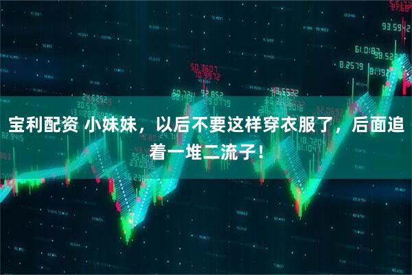 宝利配资 小妹妹,以后不要这样穿衣服了,后面追着一堆二流子!