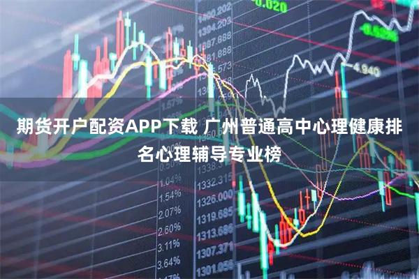 期货开户配资APP下载 广州普通高中心理健康排名心理辅导专业榜