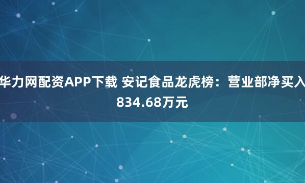 华力网配资APP下载 安记食品龙虎榜：营业部净买入834.68万元