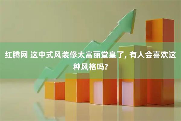 红腾网 这中式风装修太富丽堂皇了, 有人会喜欢这种风格吗?