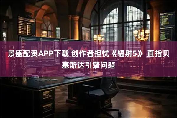 景盛配资APP下载 创作者担忧《辐射5》 直指贝塞斯达引擎问题