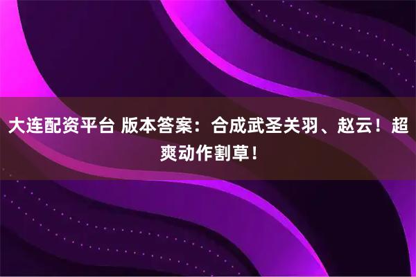 大连配资平台 版本答案:合成武圣关羽、赵云!超爽动作割草!