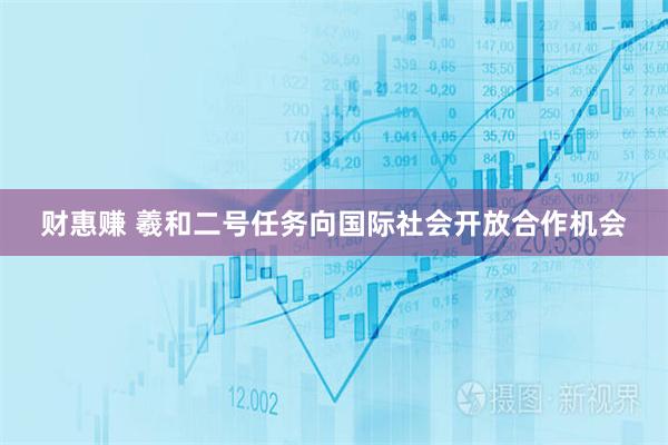 财惠赚 羲和二号任务向国际社会开放合作机会