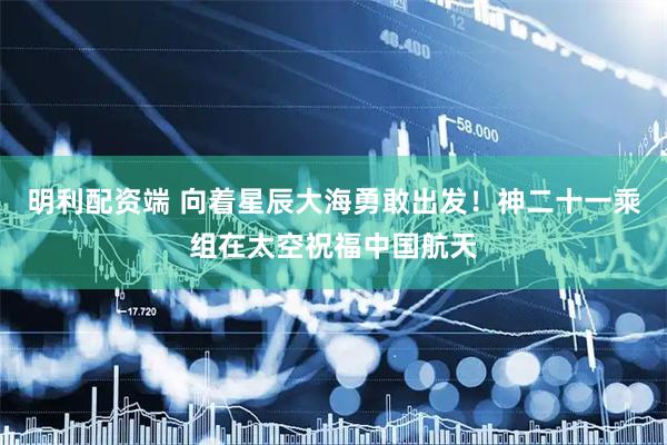 明利配资端 向着星辰大海勇敢出发！神二十一乘组在太空祝福中国航天