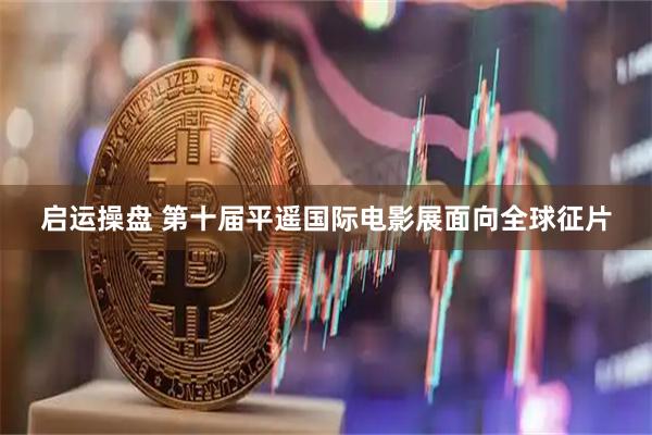 启运操盘 第十届平遥国际电影展面向全球征片