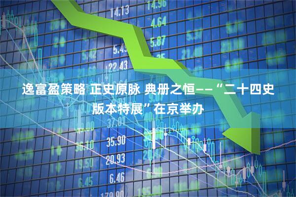 逸富盈策略 正史原脉 典册之恒——“二十四史版本特展”在京举办